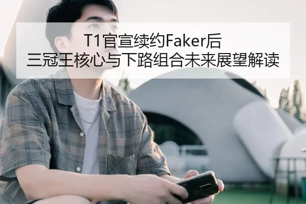 T1官宣续约Faker后 三冠王核心与下路组合未来展望解读